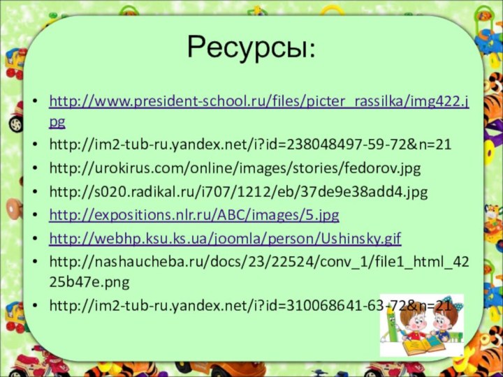 Ресурсы:http://www.president-school.ru/files/picter_rassilka/img422.jpghttp://im2-tub-ru.yandex.net/i?id=238048497-59-72&n=21 http://urokirus.com/online/images/stories/fedorov.jpg http://s020.radikal.ru/i707/1212/eb/37de9e38add4.jpghttp://expositions.nlr.ru/ABC/images/5.jpghttp://webhp.ksu.ks.ua/joomla/person/Ushinsky.gifhttp://nashaucheba.ru/docs/23/22524/conv_1/file1_html_4225b47e.pnghttp://im2-tub-ru.yandex.net/i?id=310068641-63-72&n=21