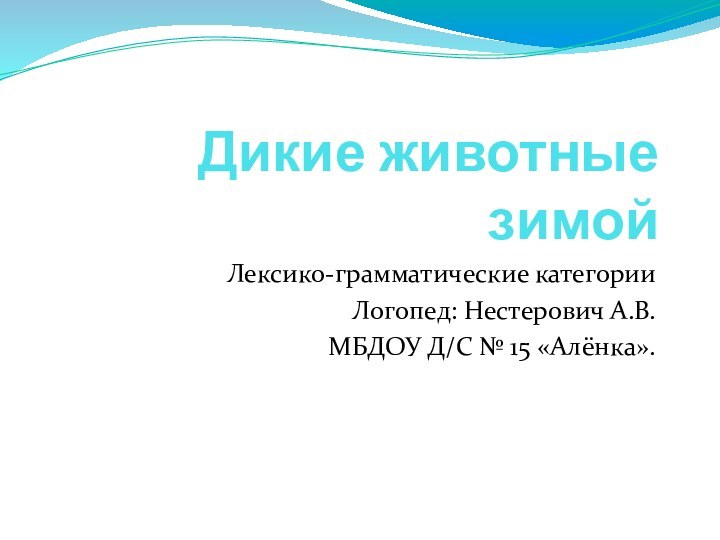 Дикие животные зимойЛексико-грамматические категорииЛогопед: Нестерович А.В.МБДОУ Д/С № 15 «Алёнка».