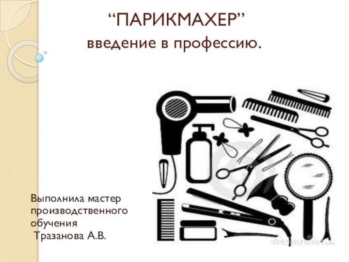 “ПАРИКМАХЕР” введение в профессию.Выполнила мастер производственного обучения Тразанова А.В.