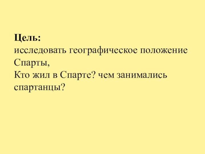 Цель:исследовать географическое положение Спарты, Кто жил в Спарте? чем занимались спартанцы?