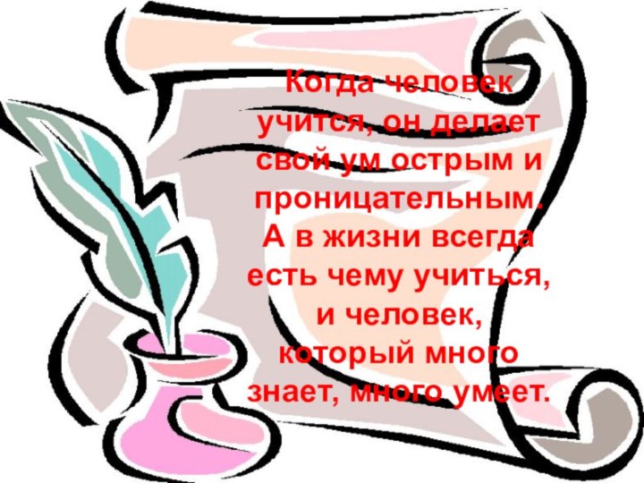 Когда человек учится, он делает свой ум острым и проницательным. А в