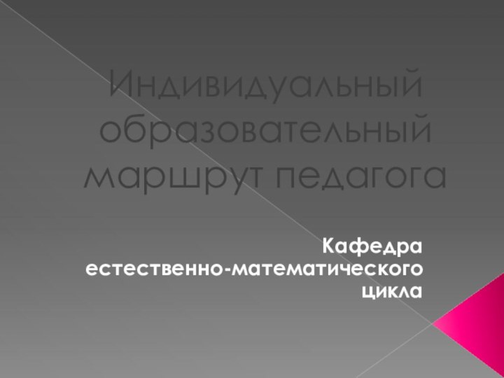 Индивидуальный образовательный маршрут педагогаКафедра естественно-математического цикла