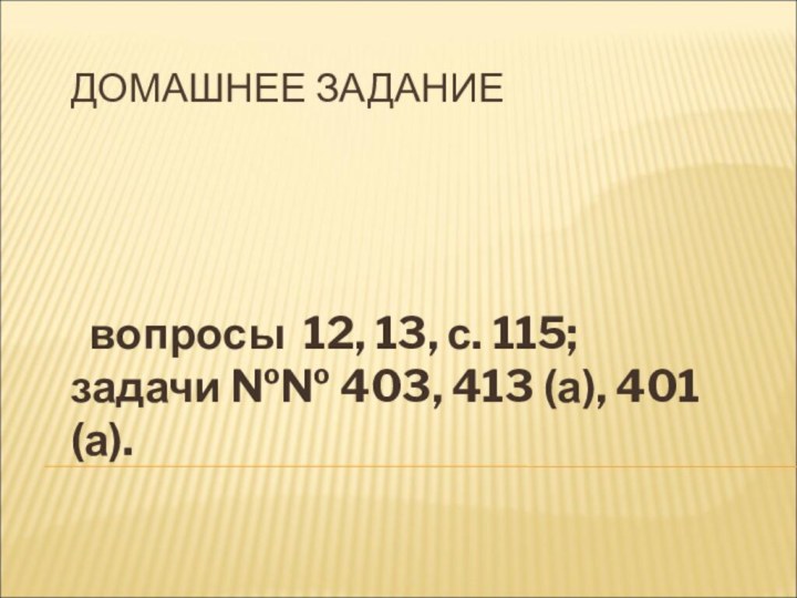 ДОМАШНЕЕ ЗАДАНИЕ вопросы 12, 13, с. 115; задачи №№ 403, 413 (а), 401 (а).