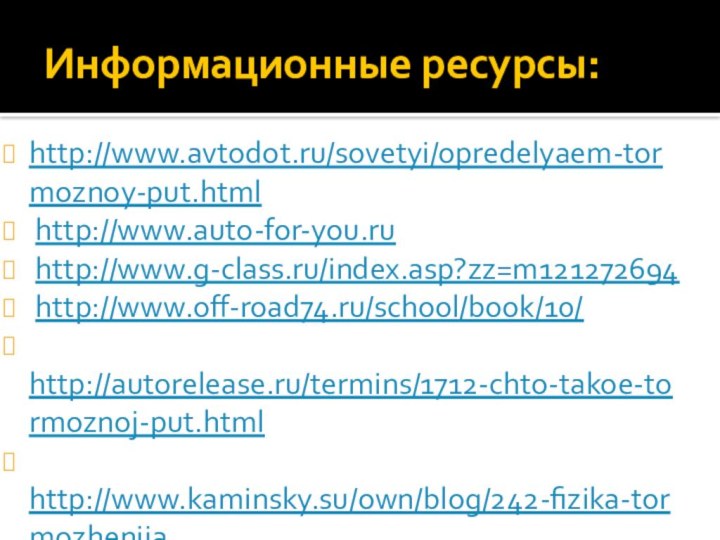 Информационные ресурсы:http://www.avtodot.ru/sovetyi/opredelyaem-tormoznoy-put.html http://www.auto-for-you.ru http://www.g-class.ru/index.asp?zz=m121272694 http://www.off-road74.ru/school/book/10/ http://autorelease.ru/termins/1712-chto-takoe-tormoznoj-put.html http://www.kaminsky.su/own/blog/242-fizika-tormozhenija