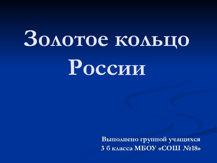 Золотое кольцо РоссииВыполнено группой учащихся 3 б класса МБОУ «СОШ №18»