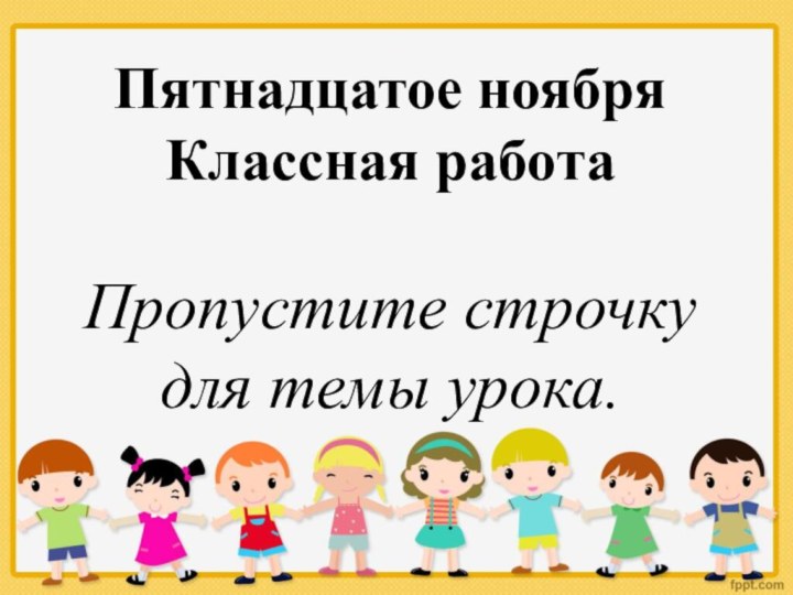 Пятнадцатое ноябряКлассная работаПропустите строчку для темы урока.