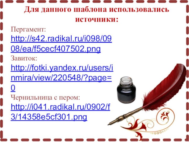 Для данного шаблона использовались источники:Пергамент: http://s42.radikal.ru/i098/0908/ea/f5cecf407502.pngЗавиток: http://fotki.yandex.ru/users/inmira/view/220548/?page=0Чернильница с пером: http://i041.radikal.ru/0902/f3/14358e5cf301.png