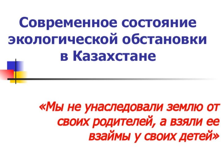 Современное состояние экологической обстановки в Казахстане«Мы не унаследовали землю от своих родителей,