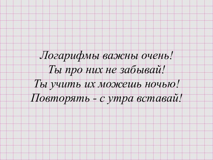 Логарифмы важны очень!Ты про них не забывай!Ты учить их можешь ночью!Повторять - с утра вставай!