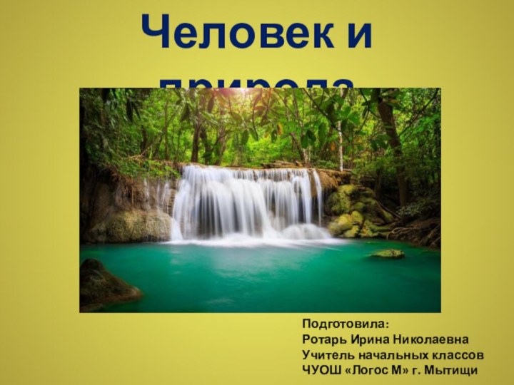 Человек и природаПодготовила:Ротарь Ирина НиколаевнаУчитель начальных классовЧУОШ «Логос М» г. Мытищи