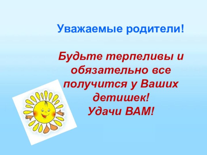 Уважаемые родители!Будьте терпеливы и обязательно все получится у Ваших детишек!Удачи ВАМ!