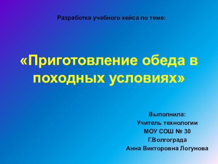 «Приготовление обеда в походных условиях»Выполнила:Учитель технологии МОУ СОШ № 30Г.ВолгоградаАнна Викторовна ЛогуноваРазработка