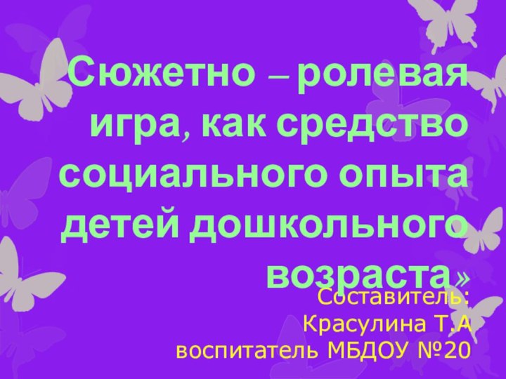 Составитель:  Красулина Т.А воспитатель МБДОУ №20Сюжетно – ролевая игра, как средство