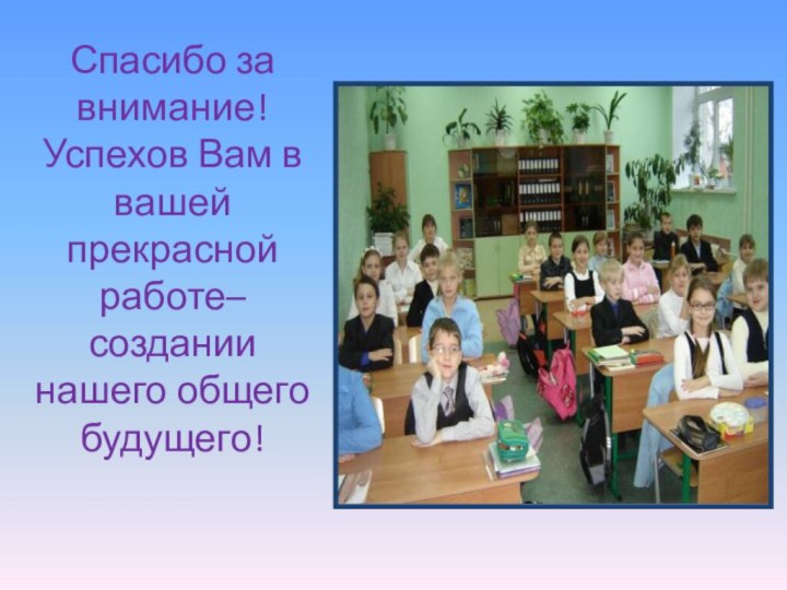 Спасибо за внимание! Успехов Вам в вашей прекрасной работе– создании нашего общего будущего!