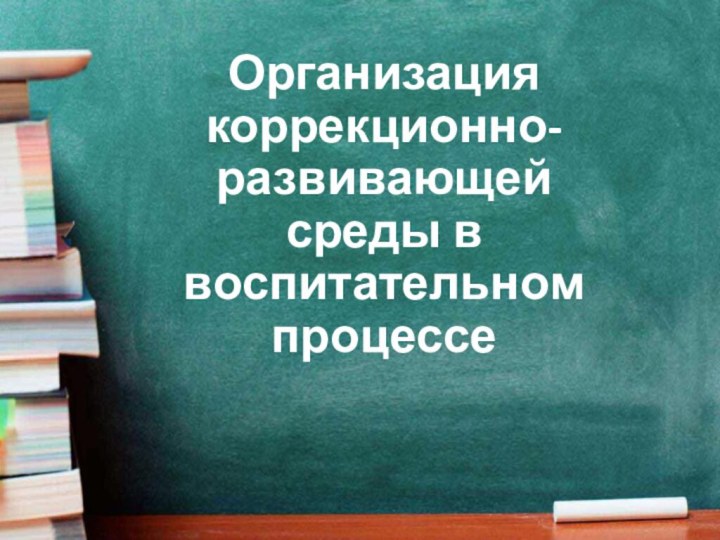 Организация коррекционно-развивающей среды в воспитательном процессе