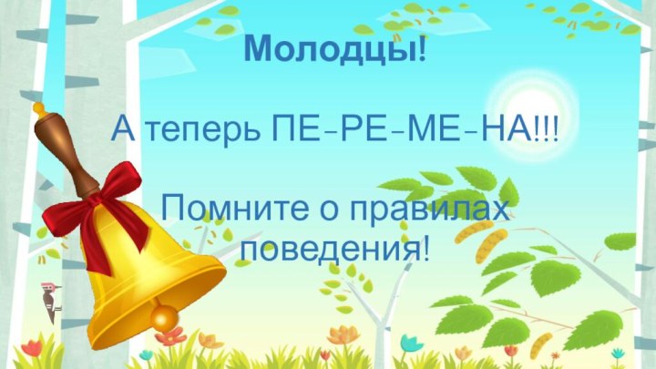 Молодцы!  А теперь ПЕ-РЕ-МЕ-НА!!!  Помните о правилах поведения!