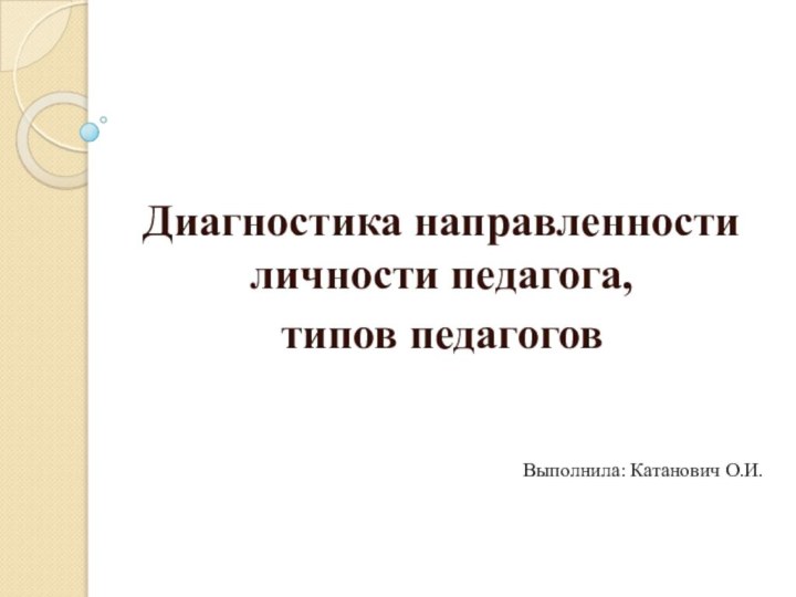 Диагностика направленности личности педагога, типов педагоговВыполнила: Катанович О.И.