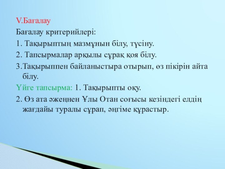 V.Бағалау Бағалау критерийлері:1. Тақырыптың мазмұнын білу, түсіну.2. Тапсырмалар арқылы сұрақ қоя білу.3.Тақырыппен