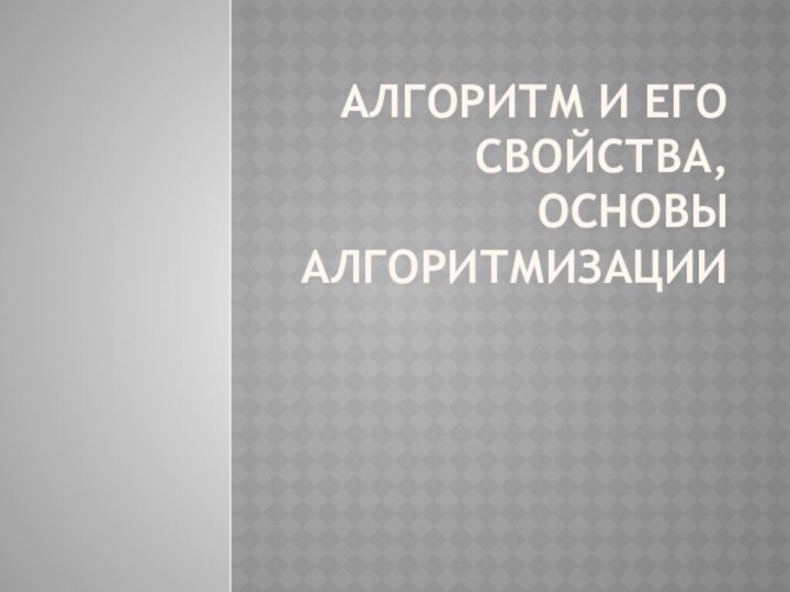 Алгоритм и его свойства, основы алгоритмизации