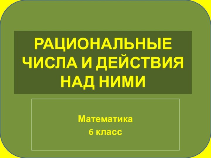 РАЦИОНАЛЬНЫЕ ЧИСЛА И ДЕЙСТВИЯ НАД НИМИМатематика 6 класс