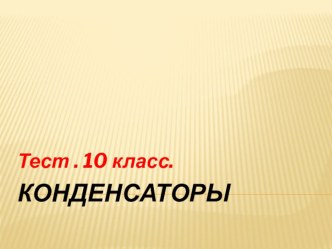 Презентация. 10класс. Тест Конденсаторы