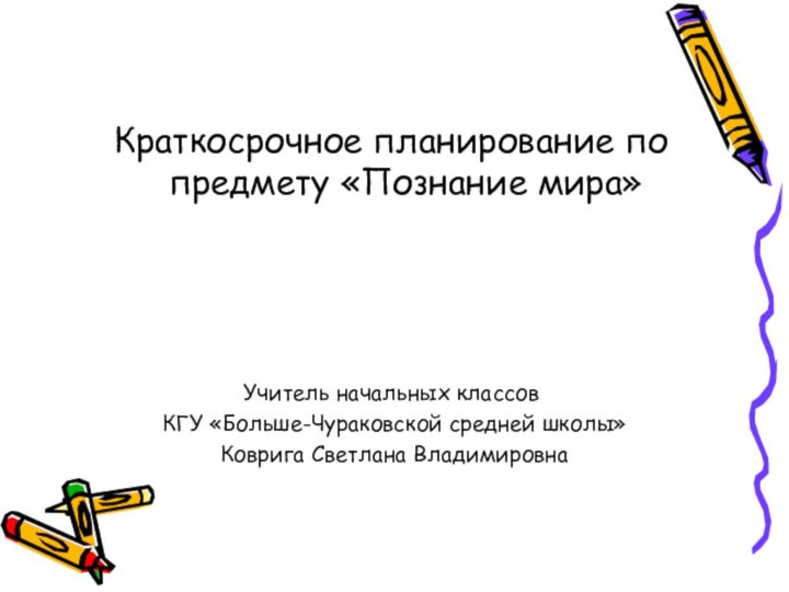 Краткосрочное планирование по предмету «Познание мира» Учитель начальных классов КГУ «Больше-Чураковской средней школы» Коврига Светлана Владимировна