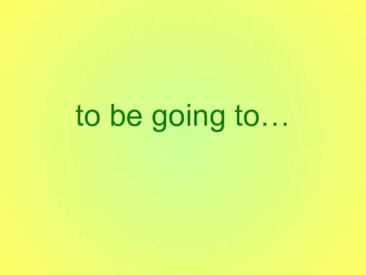 to be going to…