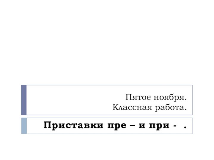 Пятое ноября. Классная работа.Приставки пре – и при - .