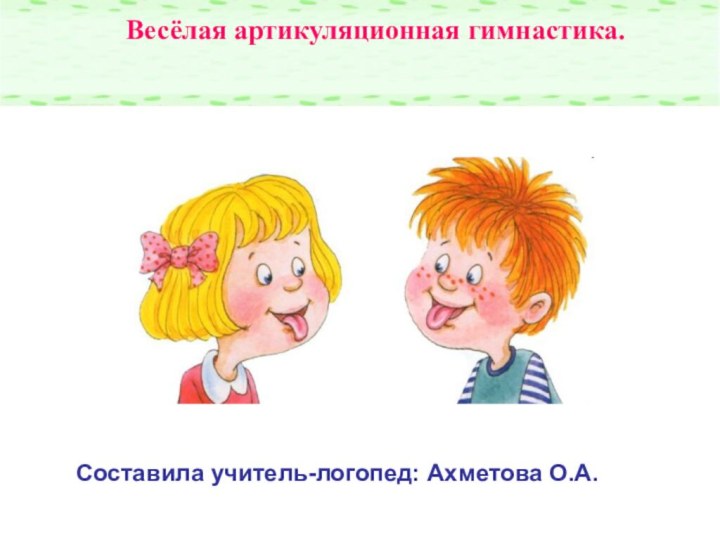 Весёлая артикуляционная гимнастика. Составила учитель-логопед: Ахметова О.А.