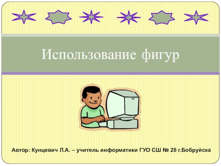 Автор: Кунцевич Л.А. – учитель информатики ГУО СШ № 28 г.БобруйскаИспользование фигур