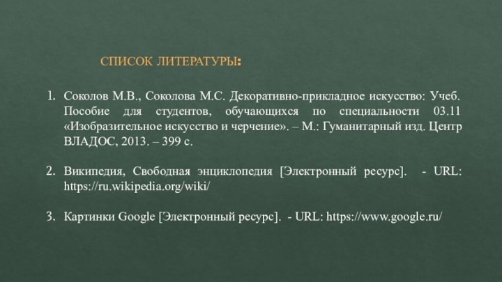 СПИСОК ЛИТЕРАТУРЫ:Соколов М.В., Соколова М.С. Декоративно-прикладное искусство: Учеб. Пособие для студентов, обучающихся