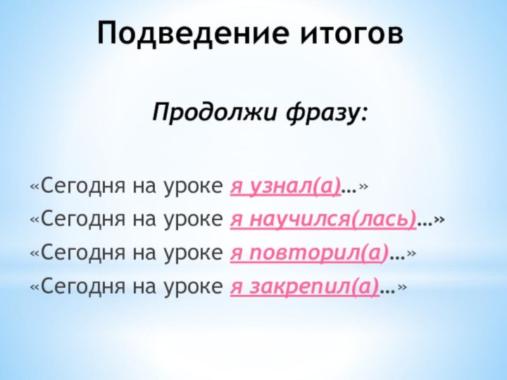 Подведение итоговПродолжи фразу:«Сегодня на уроке я узнал(а)…»«Сегодня на уроке я научился(лась)…»«Сегодня на