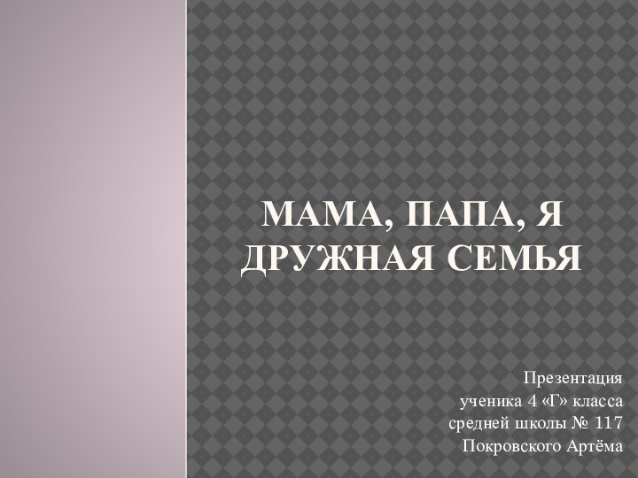 МАМА, ПАПА, Я  ДРУЖНАЯ СЕМЬЯПрезентацияученика 4 «Г» классасредней школы № 117