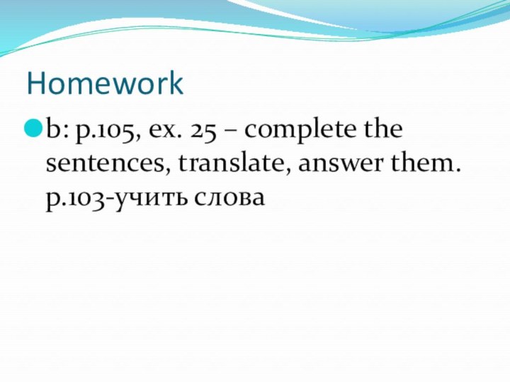 Homeworkb: p.105, ex. 25 – complete the sentences, translate, answer them. p.103-учить слова