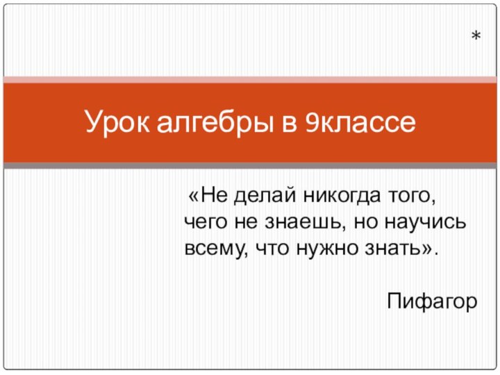 Урок алгебры в 9классе* «Не делай никогда того, чего не знаешь, но