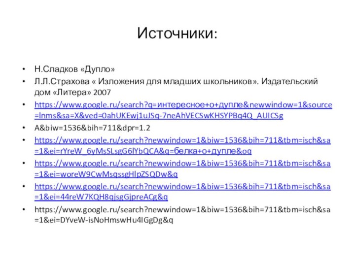 Источники:Н.Сладков «Дупло»Л.Л.Страхова « Изложения для младших школьников». Издательский дом «Литера» 2007https://www.google.ru/search?q=интересное+о+дупле&newwindow=1&source=lnms&sa=X&ved=0ahUKEwj1uJSq-7neAhVECSwKHSYPBq4Q_AUICSgA&biw=1536&bih=711&dpr=1.2https://www.google.ru/search?newwindow=1&biw=1536&bih=711&tbm=isch&sa=1&ei=rYreW_6yMsSLsgG6lYbQCA&q=белка+о+дупле&oqhttps://www.google.ru/search?newwindow=1&biw=1536&bih=711&tbm=isch&sa=1&ei=woreW9CwMsqssgHlpZSQDw&qhttps://www.google.ru/search?newwindow=1&biw=1536&bih=711&tbm=isch&sa=1&ei=44reW7KQH8qjsgGjpreACg&qhttps://www.google.ru/search?newwindow=1&biw=1536&bih=711&tbm=isch&sa=1&ei=DYveW-isNoHmswHu4IGgDg&q