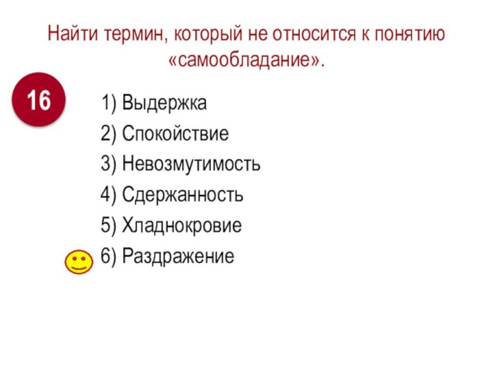 Найти термин, который не относится к понятию «самообладание».1) Выдержка2) Спокойствие3) Невозмутимость4) Сдержанность5) Хладнокровие6) Раздражение16