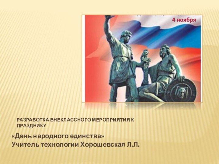 Разработка внеклассного мероприятия к празднику «День народного единства» Учитель технологии Хорошевская Л.Л.