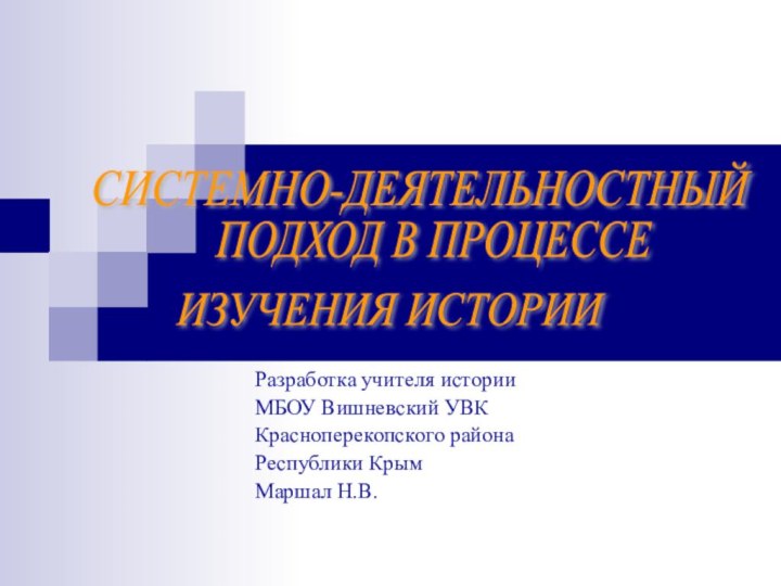 Разработка учителя истории МБОУ Вишневский УВК Красноперекопского района Республики КрымМаршал Н.В.СИСТЕМНО-ДЕЯТЕЛЬНОСТНЫЙ ПОДХОД В ПРОЦЕССЕИЗУЧЕНИЯ ИСТОРИИ