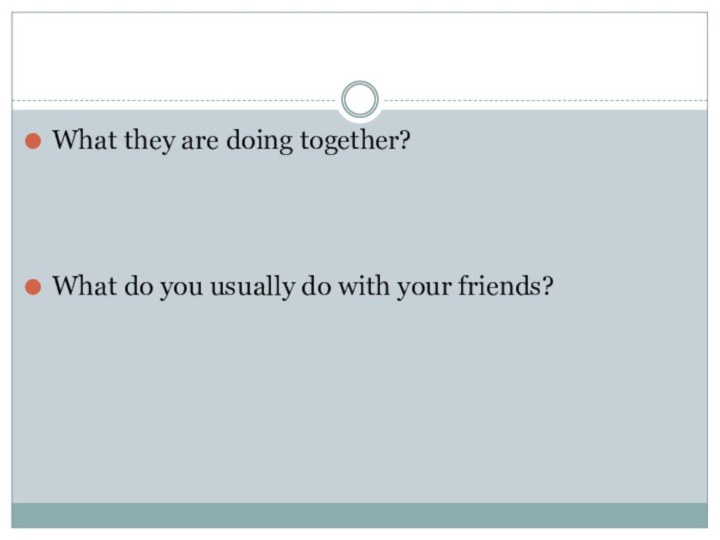 What they are doing together? What do you usually do with your friends?