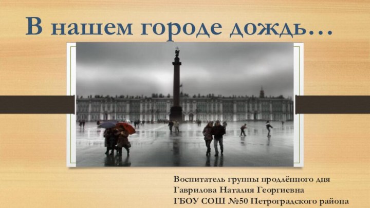 В нашем городе дождь…Воспитатель группы продлённого дняГаврилова Наталия ГеоргиевнаГБОУ СОШ №50 Петроградского района