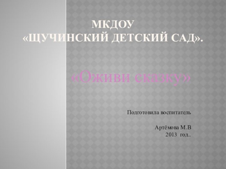 МКДОУ  «Щучинский детский сад».«Оживи сказку»Подготовила воспитатель Артёмова М.В2013 год..