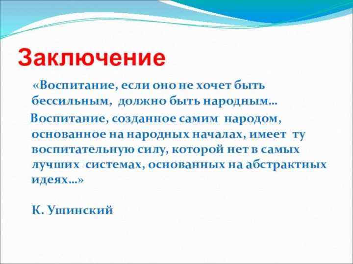 Заключение  «Воспитание, если оно не хочет быть бессильным, должно быть народным…