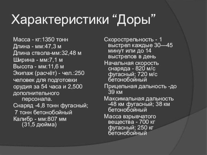 Характеристики “Доры”Масса - кг:1350 тоннДлина - мм:47,3 мДлина ствола-мм:32,48 мШирина - мм:7,1 мВысота -