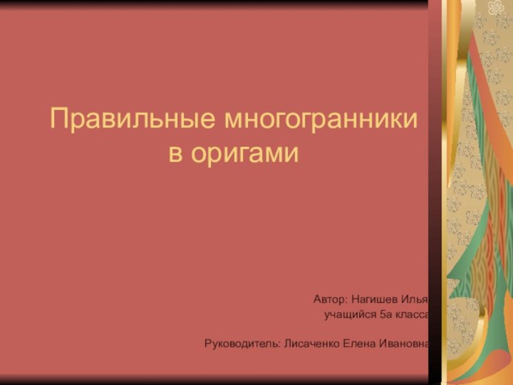 Правильные многогранники в оригамиАвтор: Нагишев Илья, учащийся 5а классаРуководитель: Лисаченко Елена Ивановна