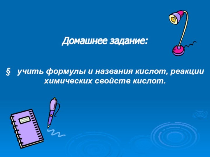 Домашнее задание:§  учить формулы и названия кислот, реакции химических свойств кислот.