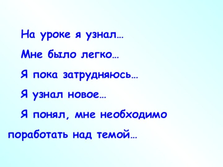 На уроке я узнал…Мне было легко…Я пока затрудняюсь…Я узнал новое…Я понял, мне