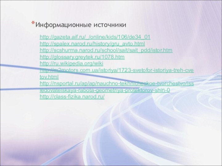 Информационные источникиhttp://gazeta.aif.ru/_/online/kids/106/de34_01http://spalex.narod.ru/history/gru_avto.htmlhttp://scshurma.narod.ru/school/sait/sait_pdd/istor.htmhttp://glossary.greytek.ru/1078.htmhttp://ru.wikipedia.org/wikihttp://m2motors.com.ua/istoriya/1723-svetofor-istoriya-treh-cvetov.htmlhttp://nsportal.ru/ap/ap/nauchno-tekhnicheskoe-tvorchestvo/issledovatelskaya-rabota-geometriya-protektorov-shin-0http://class-fizika.narod.ru/