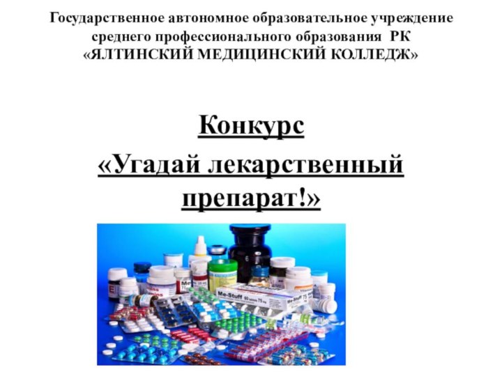 Государственное автономное образовательное учреждение  среднего профессионального образования РК «ЯЛТИНСКИЙ МЕДИЦИНСКИЙ КОЛЛЕДЖ» Конкурс «Угадай лекарственный препарат!»