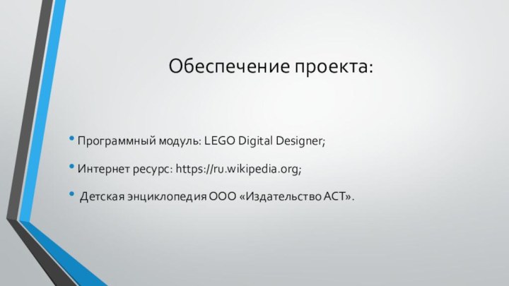 Обеспечение проекта:Программный модуль: LEGO Digital Designer;Интернет ресурс: https://ru.wikipedia.org; Детская энциклопедия ООО «Издательство АСТ».